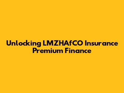 Unlocking LMZHAfCO Insurance Premium Finance