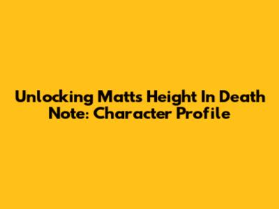 Unlocking Matt's Height In Death Note: Character Profile