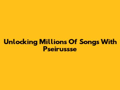 Unlocking Millions Of Songs With Pseirussse