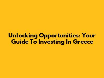 Unlocking Opportunities: Your Guide To Investing In Greece