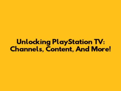 Unlocking PlayStation TV: Channels, Content, And More!