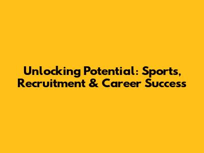 Unlocking Potential: Sports, Recruitment & Career Success