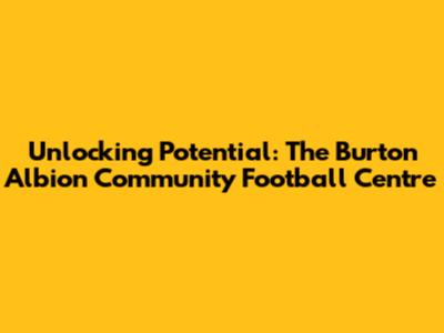Unlocking Potential: The Burton Albion Community Football Centre