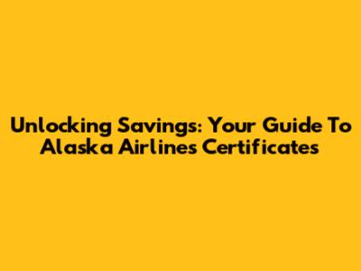 Unlocking Savings: Your Guide To Alaska Airlines Certificates