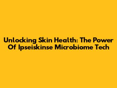 Unlocking Skin Health: The Power Of Ipseiskinse Microbiome Tech