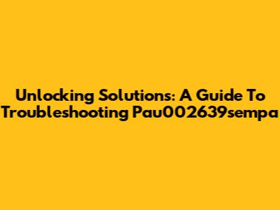 Unlocking Solutions: A Guide To Troubleshooting Pau002639sempa