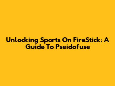 Unlocking Sports On FireStick: A Guide To Pseidofuse