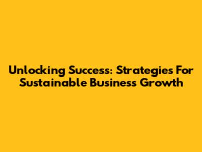 Unlocking Success: Strategies For Sustainable Business Growth