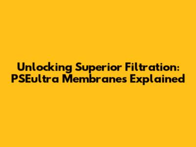 Unlocking Superior Filtration: PSEultra Membranes Explained