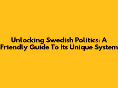 Unlocking Swedish Politics: A Friendly Guide To Its Unique System