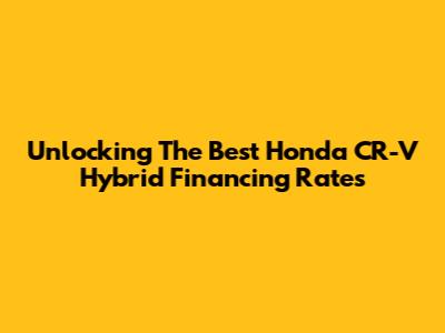 Unlocking The Best Honda CR-V Hybrid Financing Rates