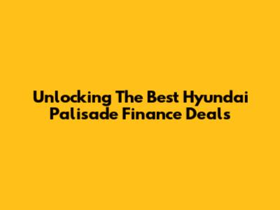 Unlocking The Best Hyundai Palisade Finance Deals