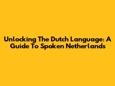 Unlocking The Dutch Language: A Guide To Spoken Netherlands