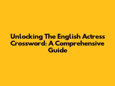 Unlocking The English Actress Crossword: A Comprehensive Guide