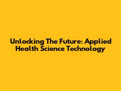 Unlocking The Future: Applied Health Science Technology