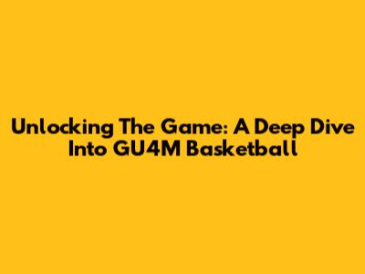 Unlocking The Game: A Deep Dive Into GU4M Basketball