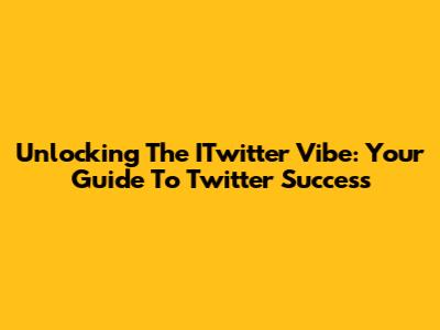 Unlocking The ITwitter Vibe: Your Guide To Twitter Success