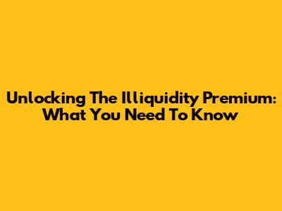 Unlocking The Illiquidity Premium: What You Need To Know