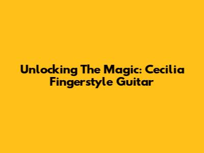 Unlocking The Magic: Cecilia Fingerstyle Guitar