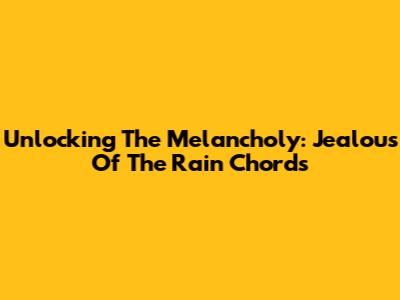 Unlocking The Melancholy: Jealous Of The Rain Chords