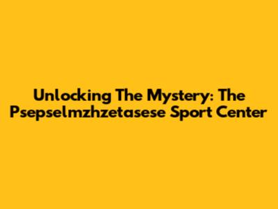 Unlocking The Mystery: The Psepselmzhzetasese Sport Center