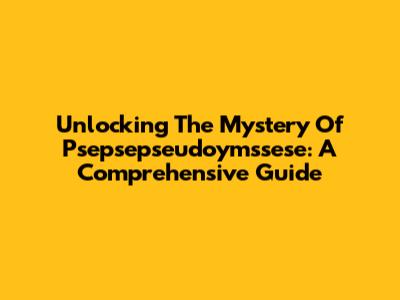 Unlocking The Mystery Of Psepsepseudoymssese: A Comprehensive Guide