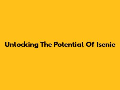 Unlocking The Potential Of Isenie