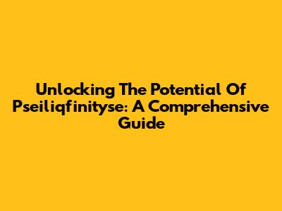 Unlocking The Potential Of Pseiliqfinityse: A Comprehensive Guide