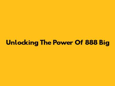 Unlocking The Power Of 888 Big