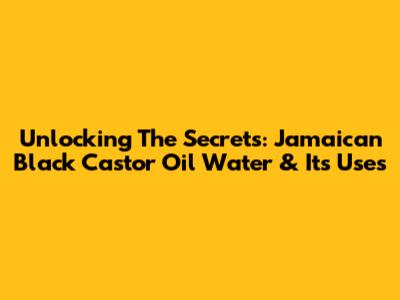 Unlocking The Secrets: Jamaican Black Castor Oil Water & Its Uses