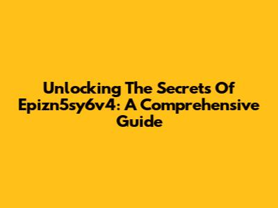Unlocking The Secrets Of Epizn5sy6v4: A Comprehensive Guide