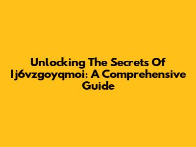 Unlocking The Secrets Of Ij6vzgoyqmoi: A Comprehensive Guide