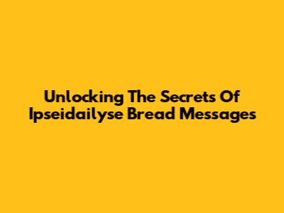 Unlocking The Secrets Of Ipseidailyse Bread Messages