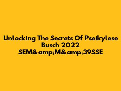 Unlocking The Secrets Of Pseikylese Busch 2022 SEM&amp;M&amp;39SSE