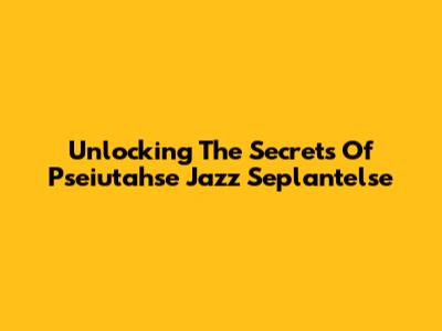 Unlocking The Secrets Of Pseiutahse Jazz Seplantelse