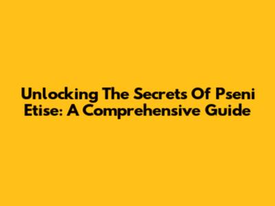 Unlocking The Secrets Of Pseni Etise: A Comprehensive Guide