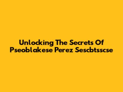 Unlocking The Secrets Of Pseoblakese Perez Sescbtsscse