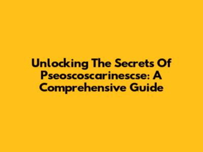 Unlocking The Secrets Of Pseoscoscarinescse: A Comprehensive Guide