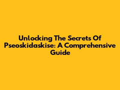 Unlocking The Secrets Of Pseoskidaskise: A Comprehensive Guide