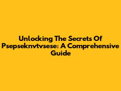 Unlocking The Secrets Of Psepseknvtvsese: A Comprehensive Guide