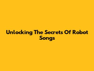 Unlocking The Secrets Of Robot Songs