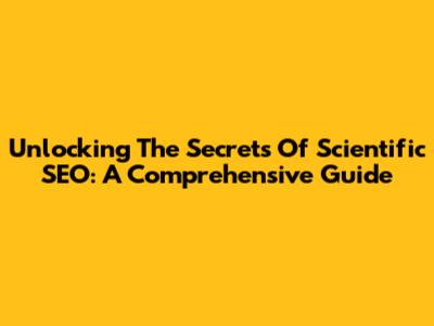 Unlocking The Secrets Of Scientific SEO: A Comprehensive Guide