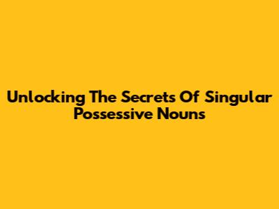 Unlocking The Secrets Of Singular Possessive Nouns
