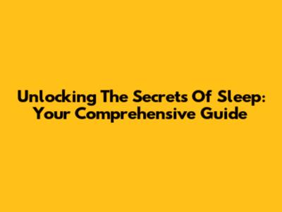 Unlocking The Secrets Of Sleep: Your Comprehensive Guide