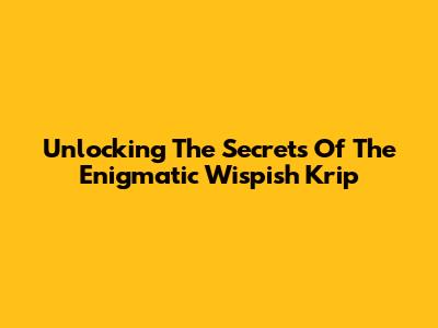 Unlocking The Secrets Of The Enigmatic Wispish Krip