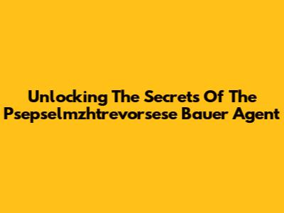 Unlocking The Secrets Of The Psepselmzhtrevorsese Bauer Agent