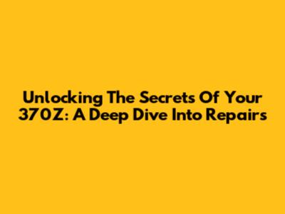 Unlocking The Secrets Of Your 370Z: A Deep Dive Into Repairs