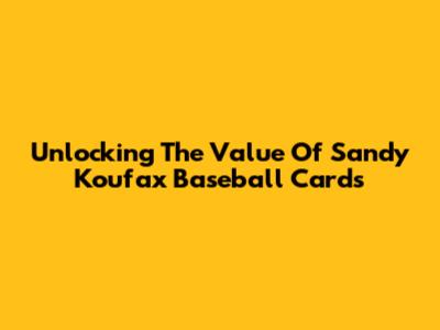 Unlocking The Value Of Sandy Koufax Baseball Cards
