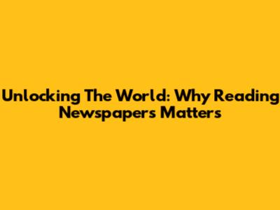 Unlocking The World: Why Reading Newspapers Matters