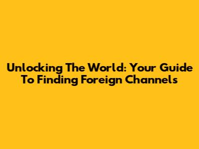 Unlocking The World: Your Guide To Finding Foreign Channels
